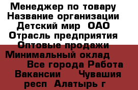 Менеджер по товару › Название организации ­ Детский мир, ОАО › Отрасль предприятия ­ Оптовые продажи › Минимальный оклад ­ 25 000 - Все города Работа » Вакансии   . Чувашия респ.,Алатырь г.